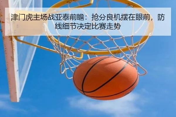 津门虎主场战亚泰前瞻：抢分良机摆在眼前，防线细节决定比赛走势